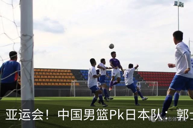 亚运会!中国男篮Pk日本队:郭士强做好4点 可以赢球